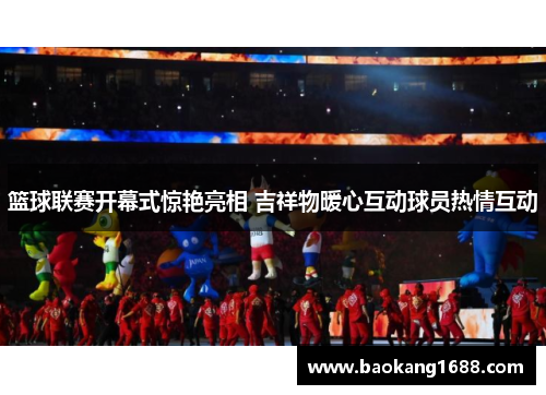 篮球联赛开幕式惊艳亮相 吉祥物暖心互动球员热情互动