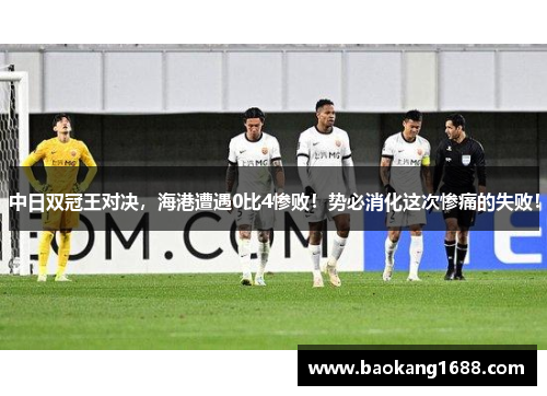 中日双冠王对决，海港遭遇0比4惨败！势必消化这次惨痛的失败！