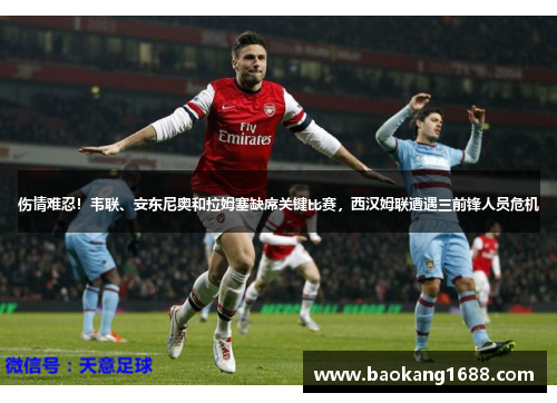 伤情难忍！韦联、安东尼奥和拉姆塞缺席关键比赛，西汉姆联遭遇三前锋人员危机