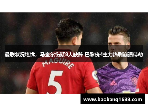 曼联状况堪忧，马奎尔伤疑8人缺阵 巴黎丧4主力热刺崩溃待劫